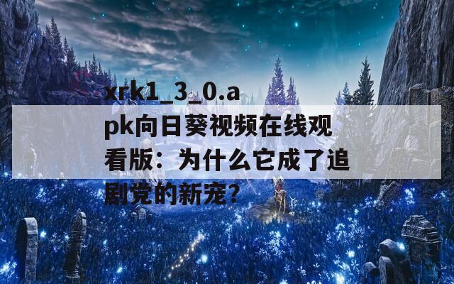 xrk1_3_0.apk向日葵视频在线观看版：为什么它成了追剧党的新宠？