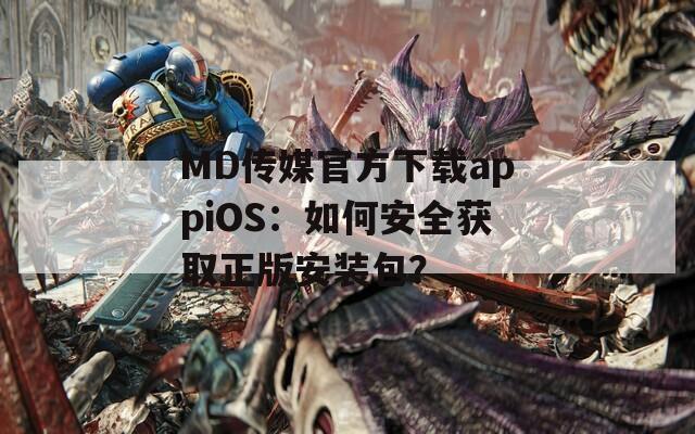 MD传媒官方下载appiOS：如何安全获取正版安装包？