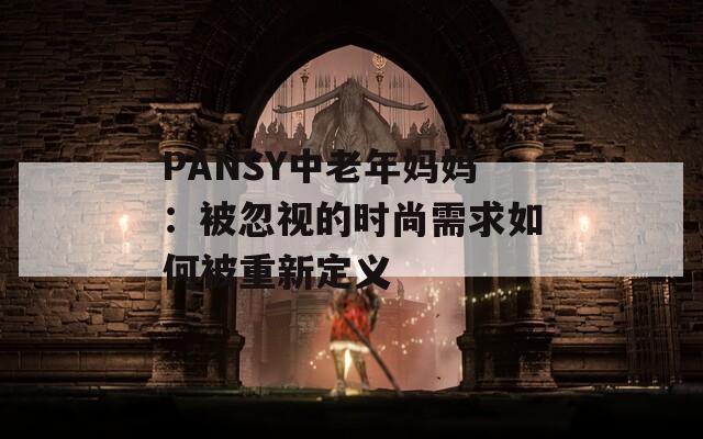 PANSY中老年妈妈：被忽视的时尚需求如何被重新定义