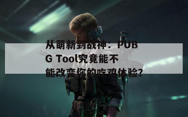 从萌新到战神：PUBG Tool究竟能不能改变你的吃鸡体验？