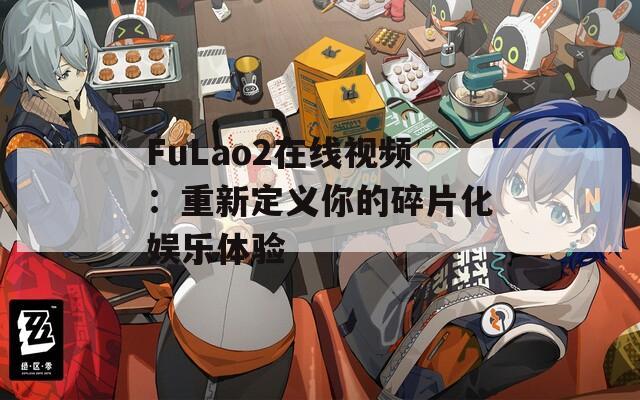 FuLao2在线视频：重新定义你的碎片化娱乐体验