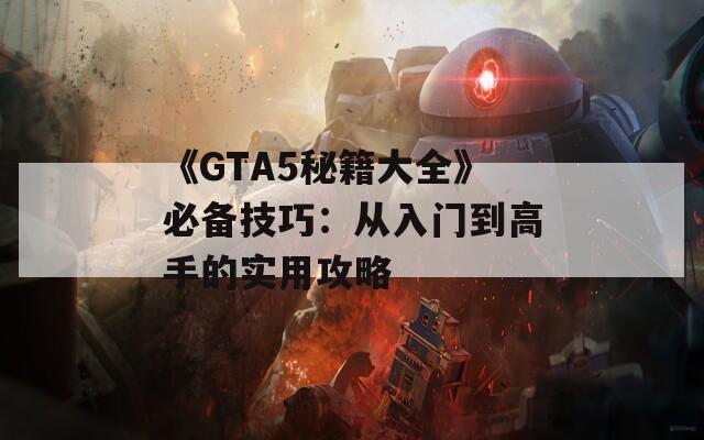 《GTA5秘籍大全》必备技巧：从入门到高手的实用攻略