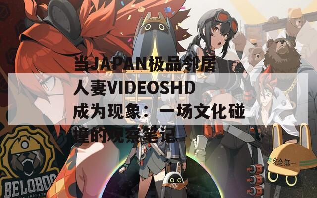 当JAPAN极品邻居人妻VIDEOSHD成为现象：一场文化碰撞的观察笔记