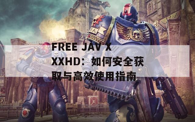FREE JAV XXXHD：如何安全获取与高效使用指南
