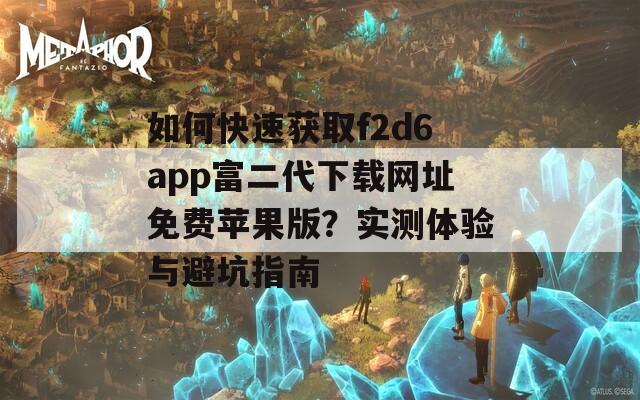如何快速获取f2d6app富二代下载网址免费苹果版？实测体验与避坑指南