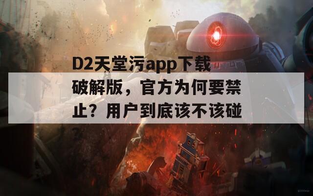 D2天堂污app下载破解版，官方为何要禁止？用户到底该不该碰？