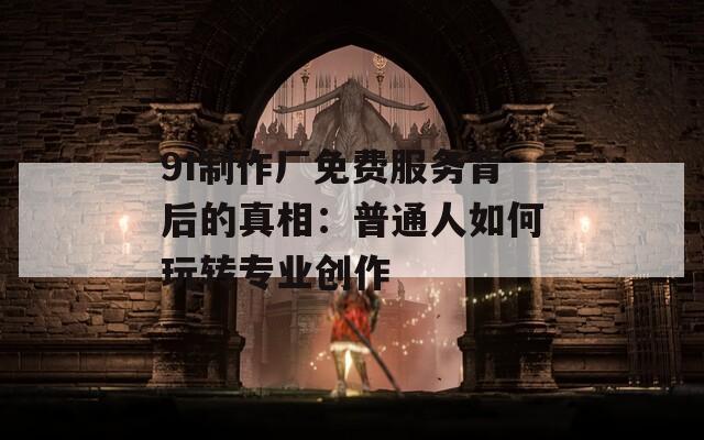 9I制作厂免费服务背后的真相：普通人如何玩转专业创作