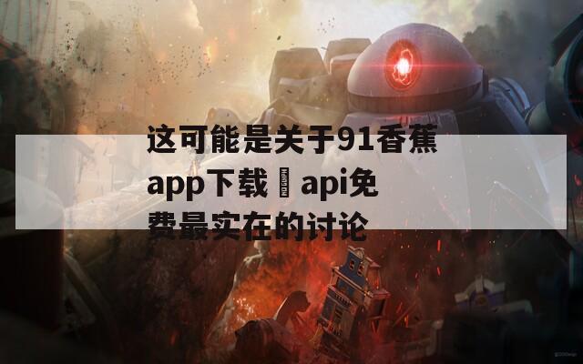 这可能是关于91香蕉app下载汅api免费最实在的讨论