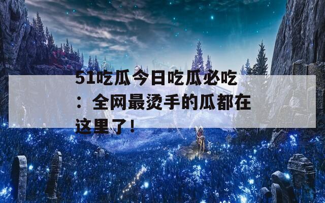 51吃瓜今日吃瓜必吃：全网最烫手的瓜都在这里了！