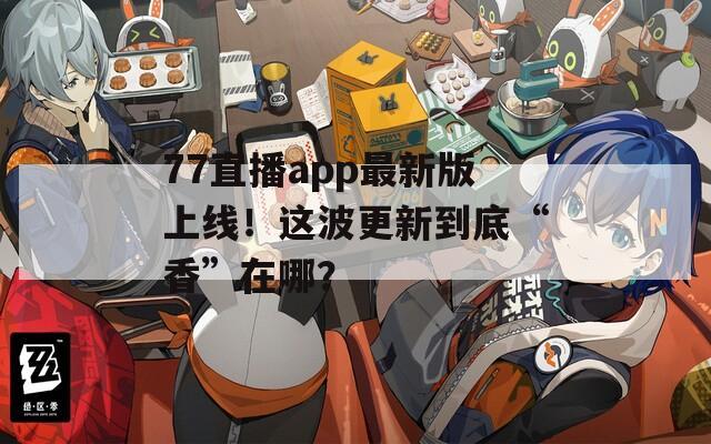 77直播app最新版上线！这波更新到底“香”在哪？