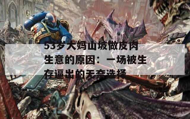 53岁大妈山坡做皮肉生意的原因：一场被生存逼出的无奈选择