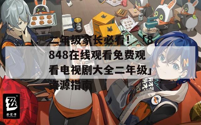 二年级家长必看！「8848在线观看免费观看电视剧大全二年级」资源指南