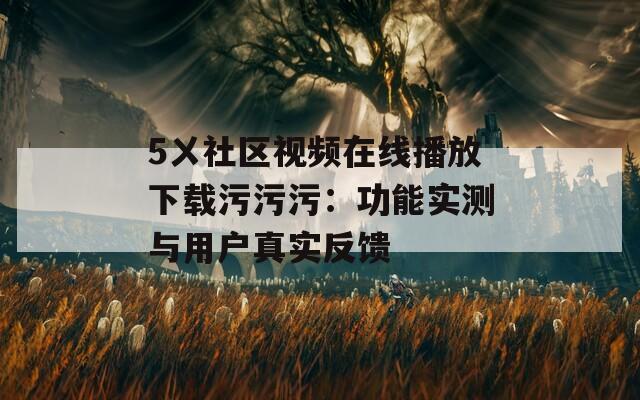 5ㄨ社区视频在线播放下载污污污：功能实测与用户真实反馈