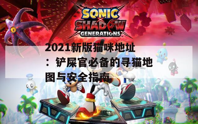 2021新版猫咪地址：铲屎官必备的寻猫地图与安全指南