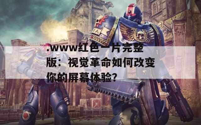 .www红色一片完整版：视觉革命如何改变你的屏幕体验？