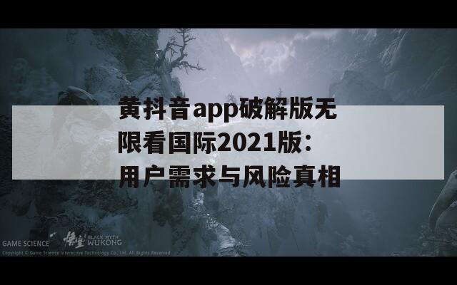 黄抖音app破解版无限看国际2021版：用户需求与风险真相