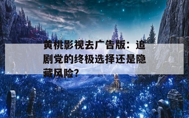 黄桃影视去广告版：追剧党的终极选择还是隐藏风险？