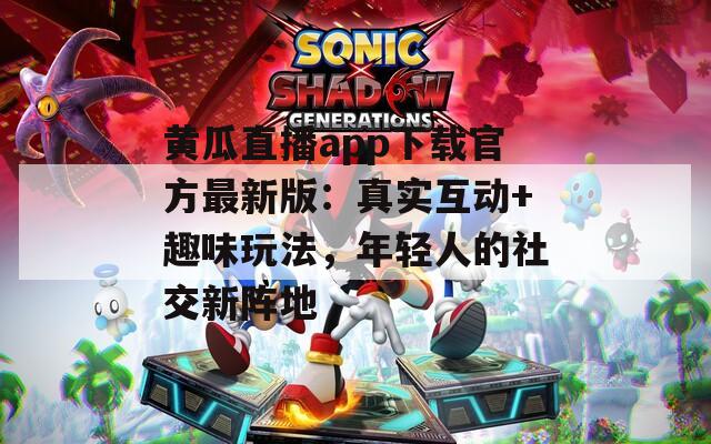 黄瓜直播app下载官方最新版：真实互动+趣味玩法，年轻人的社交新阵地