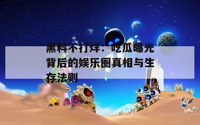 黑料不打烊：吃瓜曝光背后的娱乐圈真相与生存法则