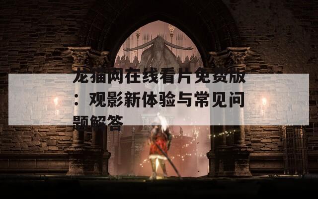 龙猫网在线看片免费版：观影新体验与常见问题解答