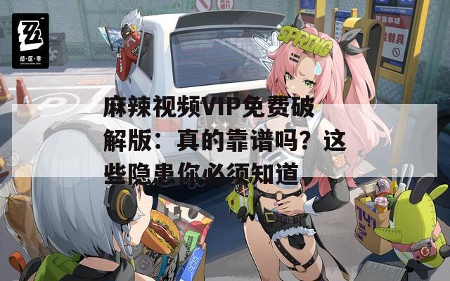 麻辣视频VIP免费破解版：真的靠谱吗？这些隐患你必须知道