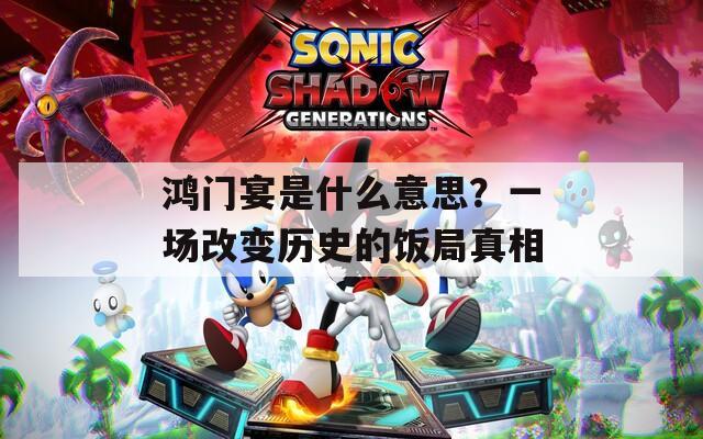 鸿门宴是什么意思？一场改变历史的饭局真相