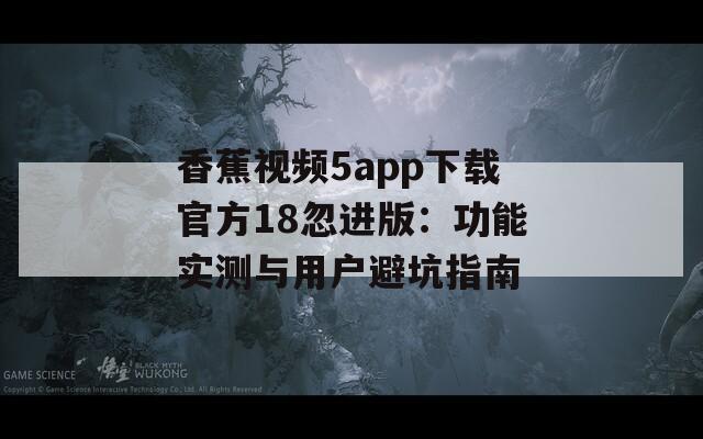 香蕉视频5app下载官方18忽进版：功能实测与用户避坑指南