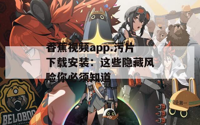 香蕉视频app.污片下载安装：这些隐藏风险你必须知道