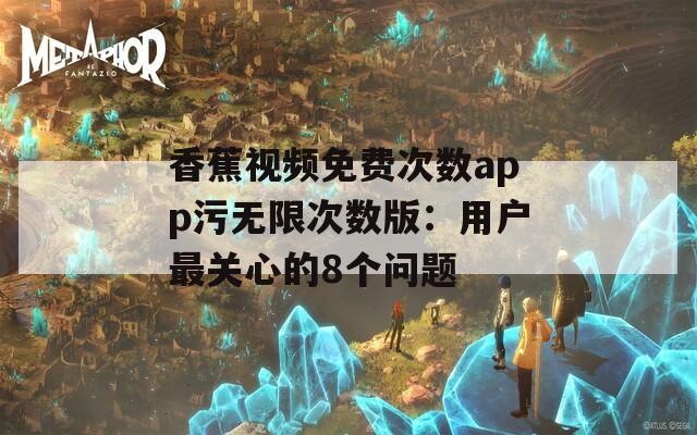 香蕉视频免费次数app污无限次数版：用户最关心的8个问题
