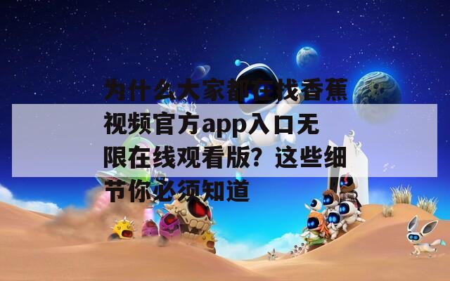 为什么大家都在找香蕉视频官方app入口无限在线观看版？这些细节你必须知道