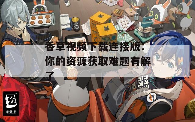 香草视频下载连接版：你的资源获取难题有解了