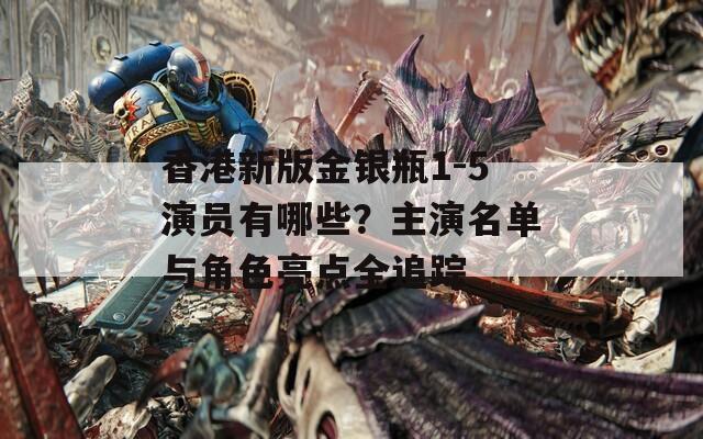 香港新版金银瓶1-5演员有哪些？主演名单与角色亮点全追踪