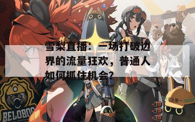 雪梨直播：一场打破边界的流量狂欢，普通人如何抓住机会？