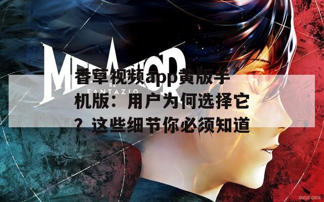 香草视频app黄版手机版：用户为何选择它？这些细节你必须知道