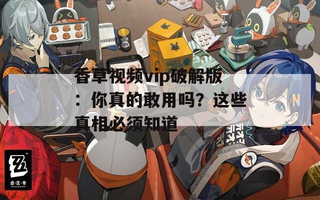 香草视频vip破解版：你真的敢用吗？这些真相必须知道