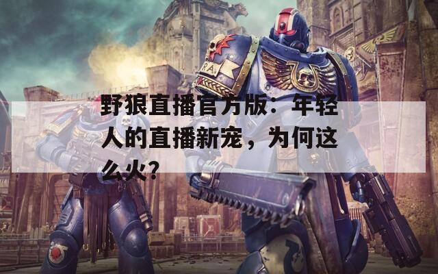 野狼直播官方版：年轻人的直播新宠，为何这么火？