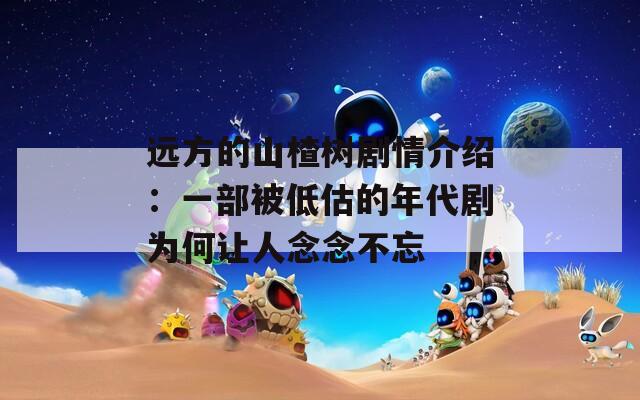 远方的山楂树剧情介绍：一部被低估的年代剧为何让人念念不忘