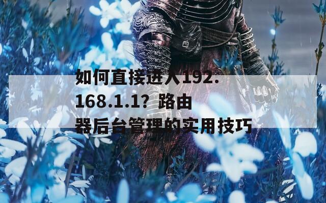 如何直接进入192.168.1.1？路由器后台管理的实用技巧