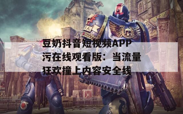 豆奶抖音短视频APP污在线观看版：当流量狂欢撞上内容安全线