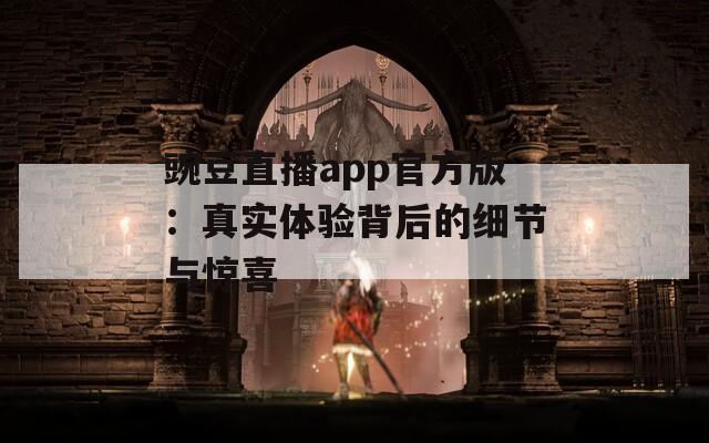 豌豆直播app官方版：真实体验背后的细节与惊喜