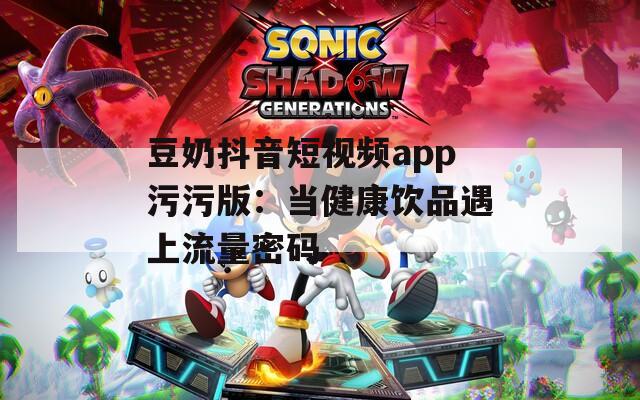 豆奶抖音短视频app污污版：当健康饮品遇上流量密码