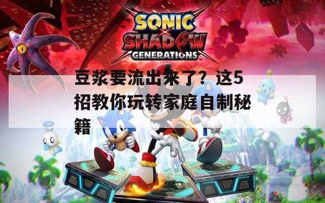 豆浆要流出来了？这5招教你玩转家庭自制秘籍