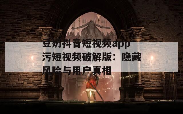 豆奶抖音短视频app污短视频破解版：隐藏风险与用户真相