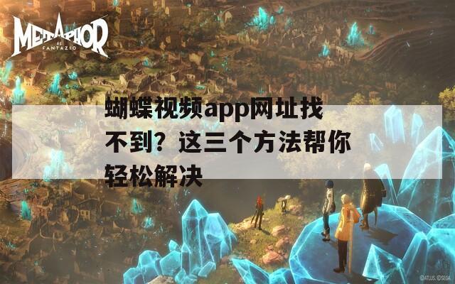 蝴蝶视频app网址找不到？这三个方法帮你轻松解决