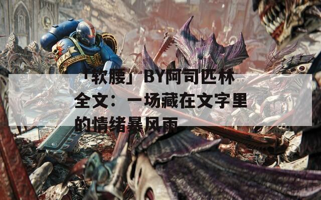 「软腰」BY阿司匹林全文：一场藏在文字里的情绪暴风雨