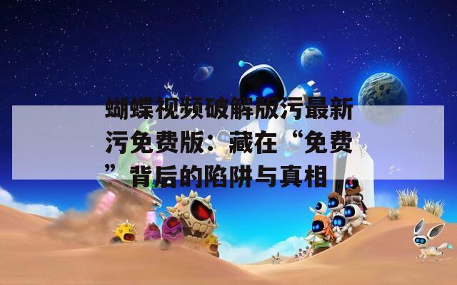 蝴蝶视频破解版污最新污免费版：藏在“免费”背后的陷阱与真相