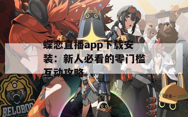 蝶恋直播app下载安装：新人必看的零门槛互动攻略