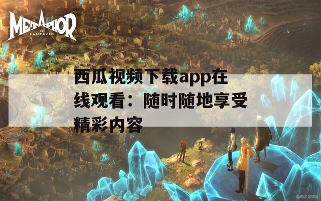 西瓜视频下载app在线观看：随时随地享受精彩内容