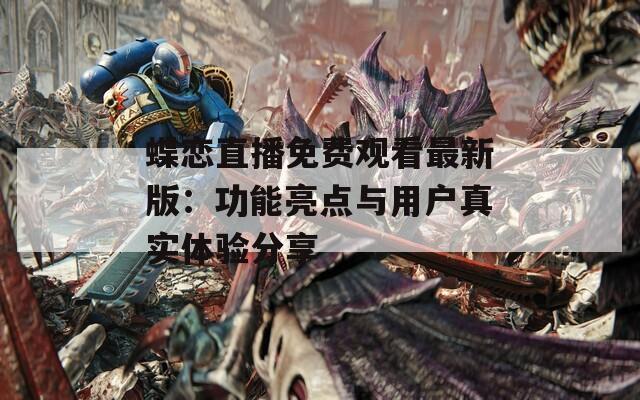 蝶恋直播免费观看最新版：功能亮点与用户真实体验分享