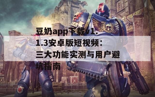 豆奶app下载v1.1.3安卓版短视频：三大功能实测与用户避坑指南